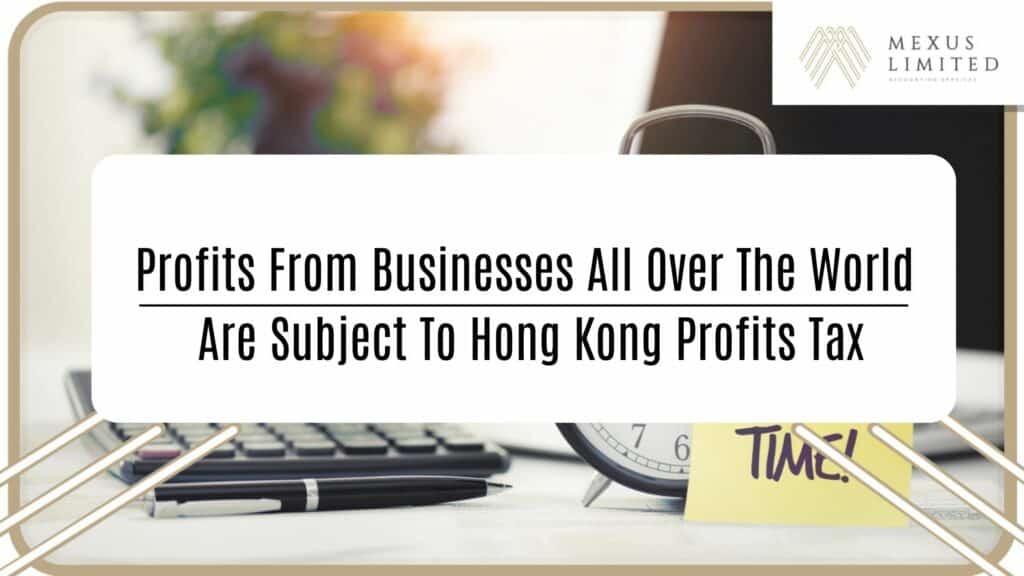 Profits from businesses all over the world are subject to Hong Kong profits tax